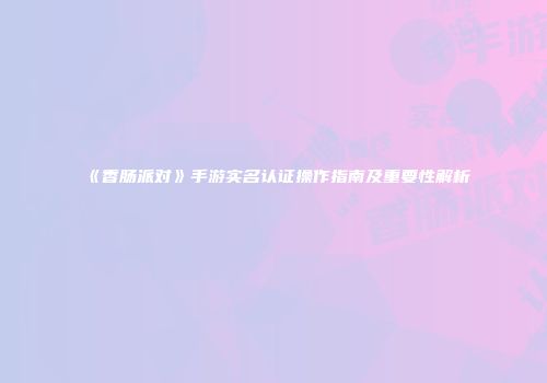 《香肠派对》手游实名认证操作指南及重要性解析