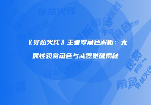 《穿越火线》王者零角色解析：无属性观赏角色与武器觉醒揭秘