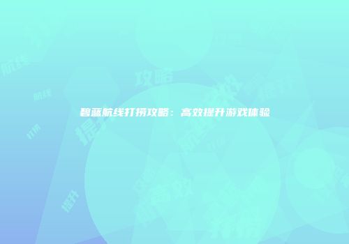 碧蓝航线打捞攻略：高效提升游戏体验