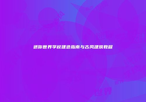 迷你世界学校建造指南与古风建筑教程