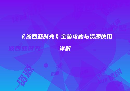 《波西亚时光》宝箱攻略与资源使用详解