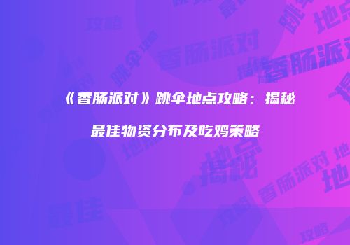 《香肠派对》跳伞地点攻略：揭秘最佳物资分布及吃鸡策略