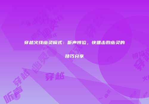 穿越火线幽灵模式：听声辨位，快速击败幽灵的技巧分享