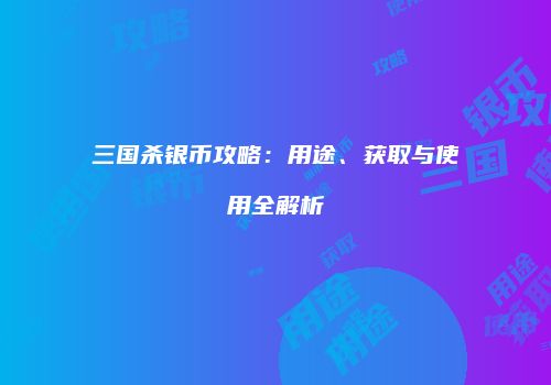 三国杀银币攻略：用途、获取与使用全解析