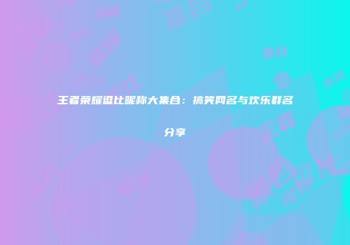 王者荣耀逗比昵称大集合：搞笑网名与欢乐群名分享