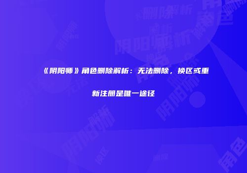 《阴阳师》角色删除解析：无法删除，换区或重新注册是唯一途径