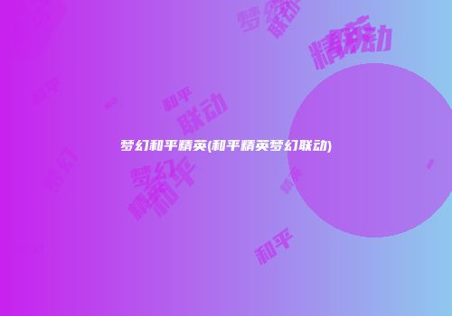 梦幻和平精英(和平精英梦幻联动)