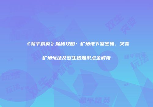 《和平精英》探秘攻略：矿场地下室密码、突变矿场玩法及双生树知识点全解析