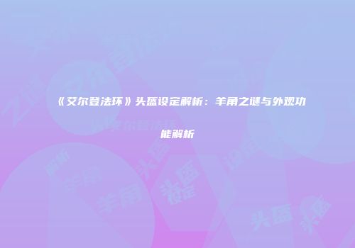 《艾尔登法环》头盔设定解析：羊角之谜与外观功能解析