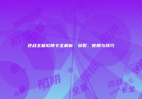 逆战全能陷阱卡全解析：获取、使用与技巧