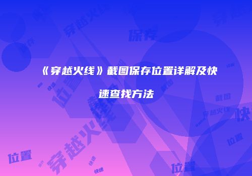 《穿越火线》截图保存位置详解及快速查找方法