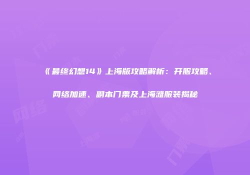 《最终幻想14》上海版攻略解析：开服攻略、网络加速、副本门票及上海滩服装揭秘