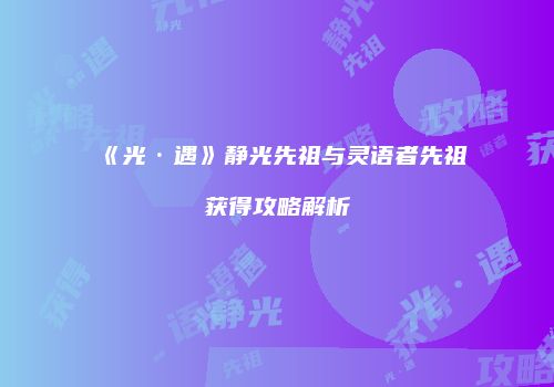 《光·遇》静光先祖与灵语者先祖获得攻略解析