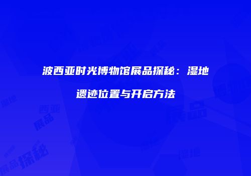 波西亚时光博物馆展品探秘：湿地遗迹位置与开启方法