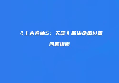 《上古卷轴5：天际》解决负重过重问题指南