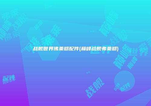 战舰世界佛莱彻配件(巅峰战舰弗莱彻)