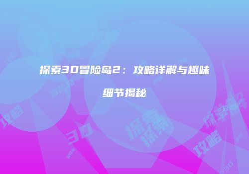 探索3D冒险岛2：攻略详解与趣味细节揭秘