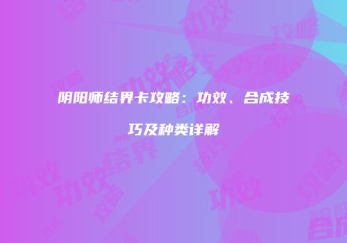阴阳师结界卡攻略：功效、合成技巧及种类详解