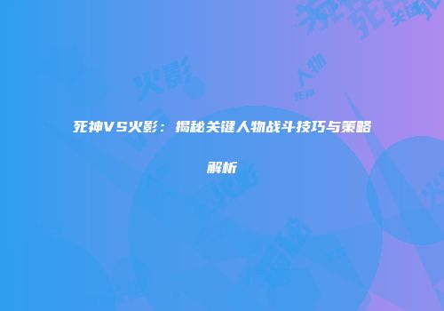 死神VS火影：揭秘关键人物战斗技巧与策略解析