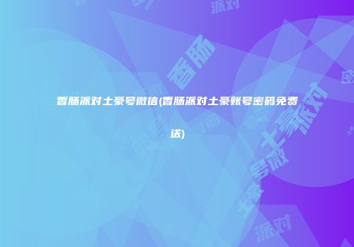香肠派对土豪号微信(香肠派对土豪账号密码免费送)