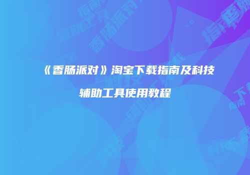 《香肠派对》淘宝下载指南及科技辅助工具使用教程
