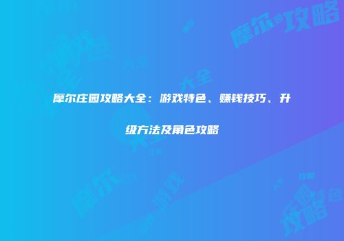 摩尔庄园攻略大全：游戏特色、赚钱技巧、升级方法及角色攻略
