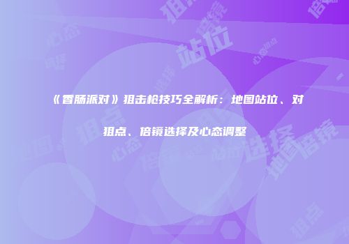 《香肠派对》狙击枪技巧全解析：地图站位、对狙点、倍镜选择及心态调整