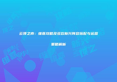 云顶之弈：维嘉攻略及多款新兴阵容搭配与运营策略解析