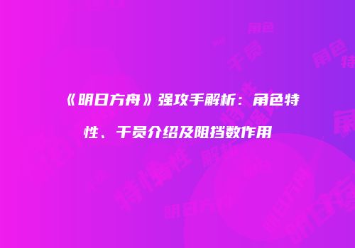 《明日方舟》强攻手解析：角色特性、干员介绍及阻挡数作用