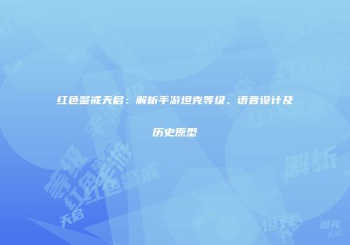 红色警戒天启：解析手游坦克等级、语音设计及历史原型