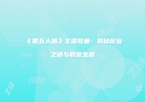 《第五人格》主播牧童：揭秘配音之谜与职业生涯