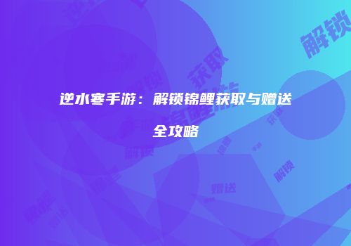 逆水寒手游：解锁锦鲤获取与赠送全攻略