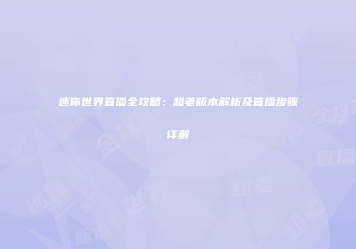 迷你世界直播全攻略：超老版本解析及直播步骤详解