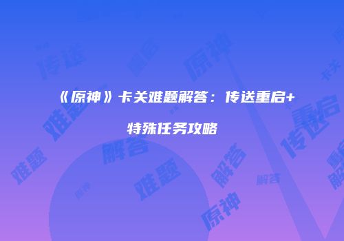 《原神》卡关难题解答：传送重启+特殊任务攻略
