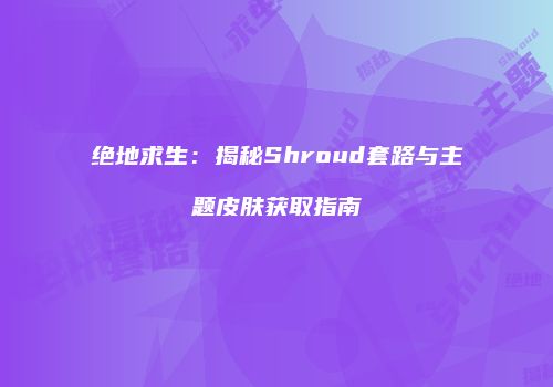 绝地求生：揭秘Shroud套路与主题皮肤获取指南