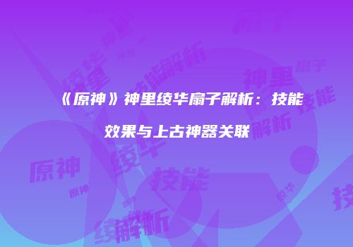 《原神》神里绫华扇子解析：技能效果与上古神器关联