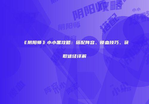 《阴阳师》小小黑攻略：搭配阵容、锁血技巧、获取途径详解