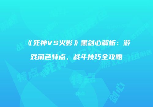 《死神VS火影》黑剑心解析：游戏角色特点、战斗技巧全攻略