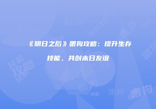 《明日之后》喂狗攻略：提升生存技能，共创末日友谊