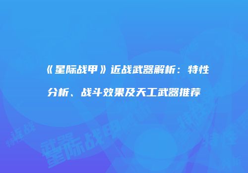 《星际战甲》近战武器解析：特性分析、战斗效果及天工武器推荐