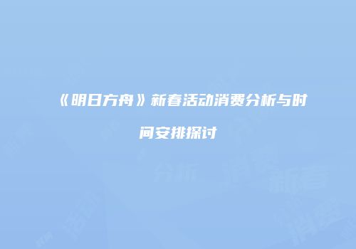 《明日方舟》新春活动消费分析与时间安排探讨