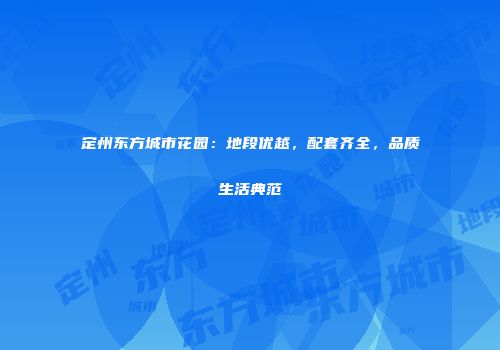 定州东方城市花园：地段优越，配套齐全，品质生活典范