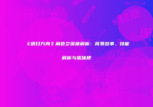《明日方舟》角色夕深度解析：背景故事、技能解析与趣味梗
