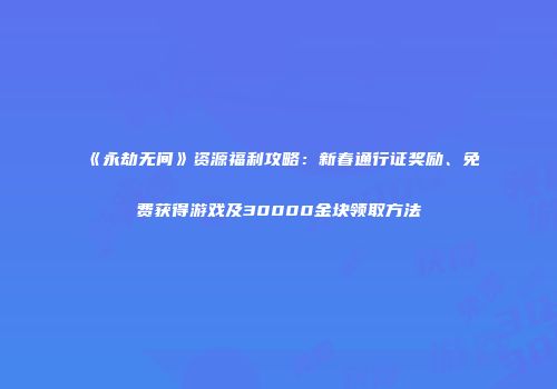 《永劫无间》资源福利攻略：新春通行证奖励、免费获得游戏及30000金块领取方法