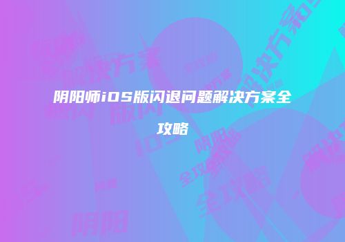 阴阳师iOS版闪退问题解决方案全攻略