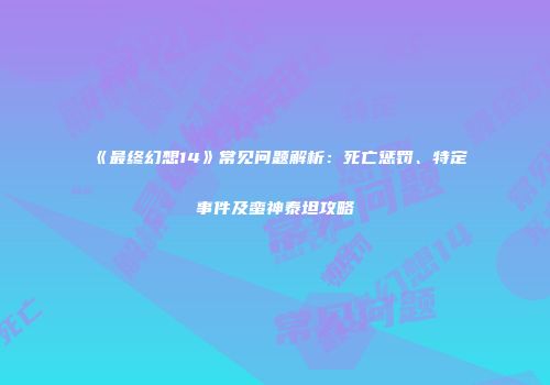《最终幻想14》常见问题解析：死亡惩罚、特定事件及蛮神泰坦攻略