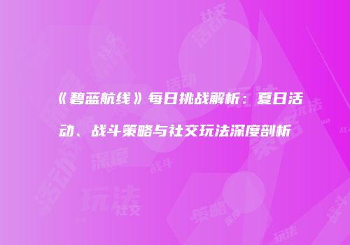 《碧蓝航线》每日挑战解析：夏日活动、战斗策略与社交玩法深度剖析