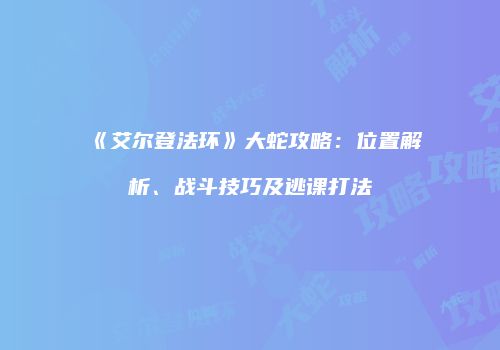 《艾尔登法环》大蛇攻略：位置解析、战斗技巧及逃课打法
