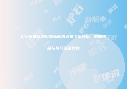 炉石传说狂野模式新版本英雄卡组分析：职业排名与热门策略揭秘