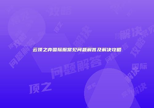 云顶之弈国际服常见问题解答及解决攻略
